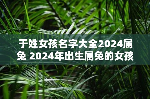于姓女孩名字大全2025属兔 2025年出生属兔的女孩有哪些以于字开头的名字