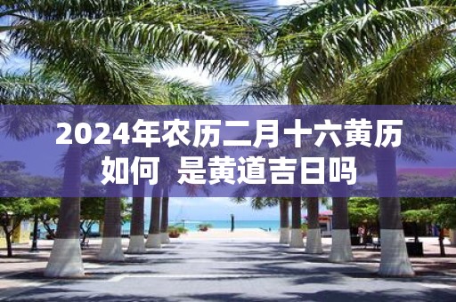 2025年农历二月十六黄历如何 是黄道吉日吗