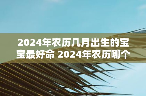 2025年农历几月出生的宝宝最好命 2025年农历哪个月生的宝宝最好命