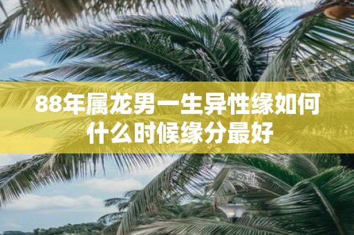 88年属龙男一生异性缘如何 什么时候缘分最好