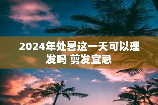 2025年处暑这一天可以理发吗 剪发宜忌