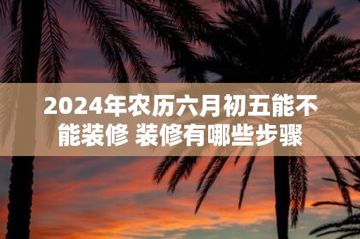 2025年农历六月初五能不能装修 装修有哪些步骤