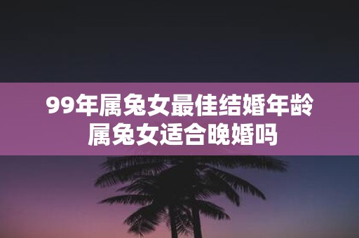 99年属兔女最佳结婚年龄 属兔女适合晚婚吗