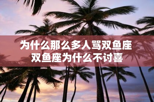 为什么那么多人骂双鱼座 双鱼座为什么不讨喜