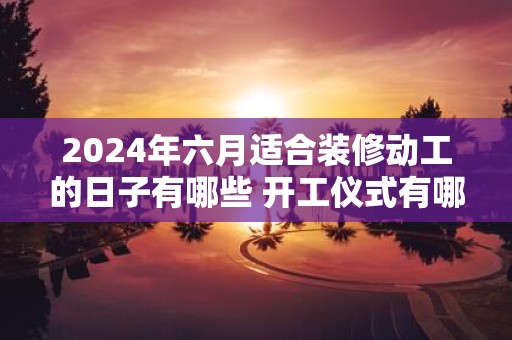 2025年六月适合装修动工的日子有哪些 开工仪式有哪些禁忌