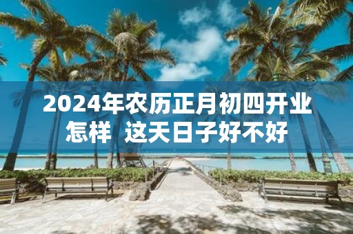 2025年农历正月初四开业怎样 这天日子好不好
