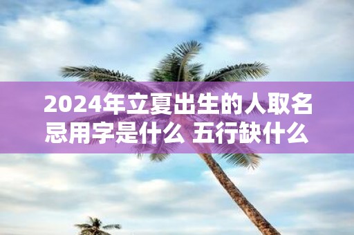 2025年立夏出生的人取名忌用字是什么 五行缺什么