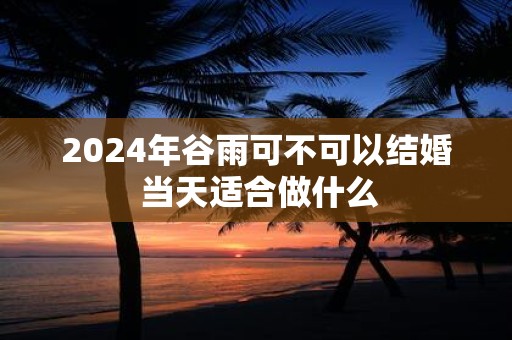 2025年谷雨可不可以结婚 当天适合做什么