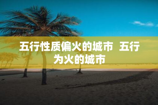 五行性质偏火的城市 五行为火的城市