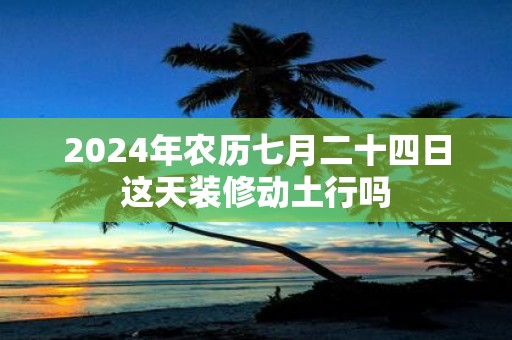 2025年农历七月二十四日这天装修动土行吗