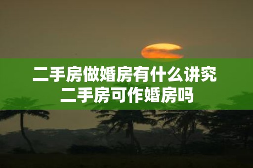 二手房做婚房有什么讲究 二手房可作婚房吗