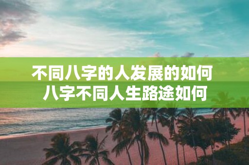 不同八字的人发展的如何 八字不同人生路途如何