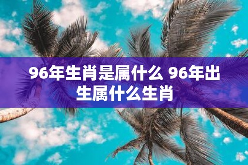 96年生肖是属什么 96年出生属什么生肖