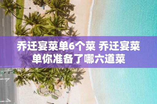 乔迁宴菜单6个菜 乔迁宴菜单你准备了哪六道菜