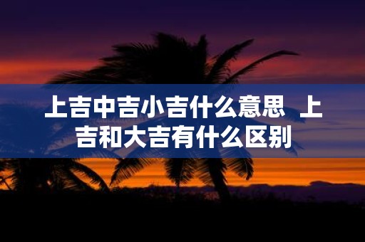 上吉中吉小吉什么意思 上吉和大吉有什么区别