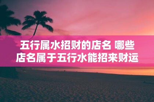 五行属水招财的店名 哪些店名属于五行水能招来财运