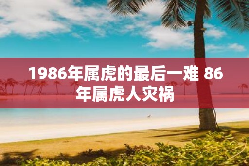 1986年属虎的最后一难 86年属虎人灾祸