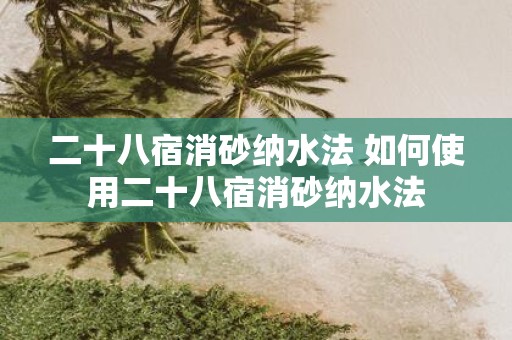 二十八宿消砂纳水法 如何使用二十八宿消砂纳水法