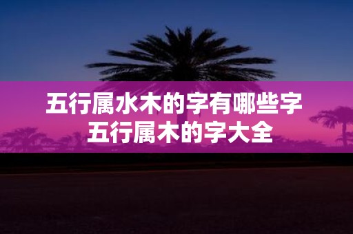 五行属水木的字有哪些字 五行属木的字大全