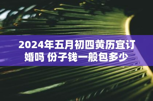 2025年五月初四黄历宜订婚吗 份子钱一般包多少