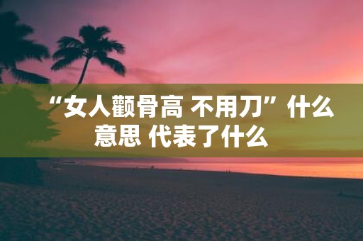 “女人颧骨高 不用刀”什么意思 代表了什么