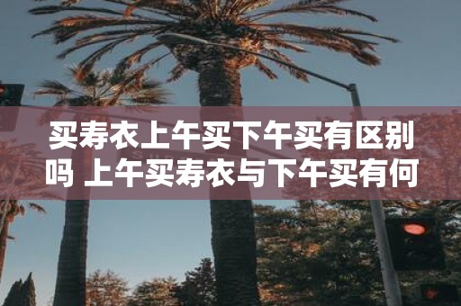 买寿衣上午买下午买有区别吗 上午买寿衣与下午买有何不同