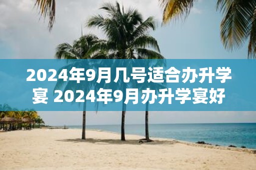 2025年9月几号适合办升学宴 2025年9月办升学宴好日子查询