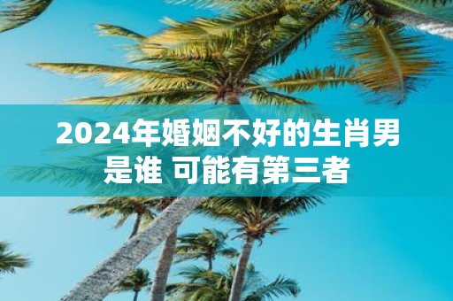 2025年婚姻不好的生肖男是谁 可能有第三者