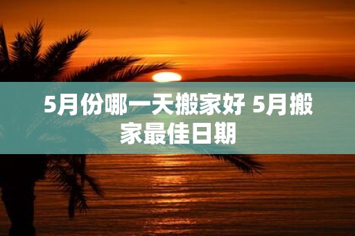 5月份哪一天搬家好 5月搬家最佳日期