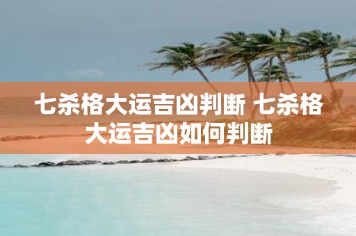 七杀格大运吉凶判断 七杀格大运吉凶如何判断
