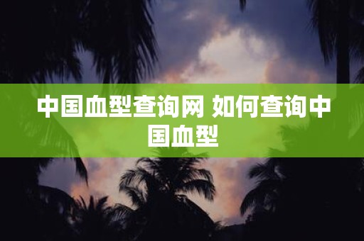 中国血型查询网 如何查询中国血型