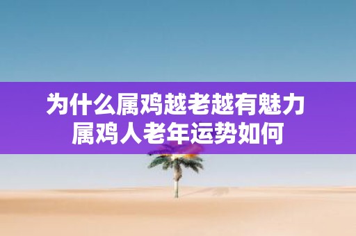 为什么属鸡越老越有魅力 属鸡人老年运势如何