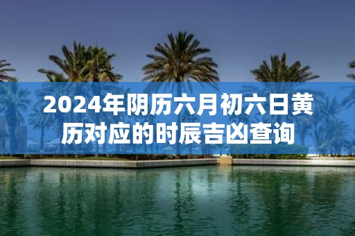 2025年阴历六月初六日黄历对应的时辰吉凶查询