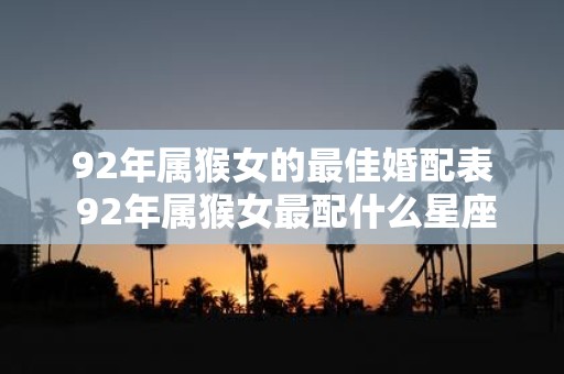 92年属猴女的最佳婚配表 92年属猴女最配什么星座男