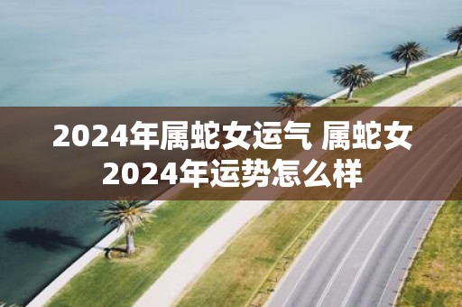 2025年属蛇女运气 属蛇女2025年运势怎么样
