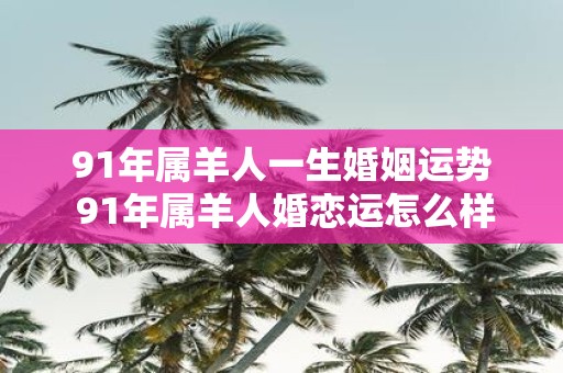 91年属羊人一生婚姻运势 91年属羊人婚恋运怎么样