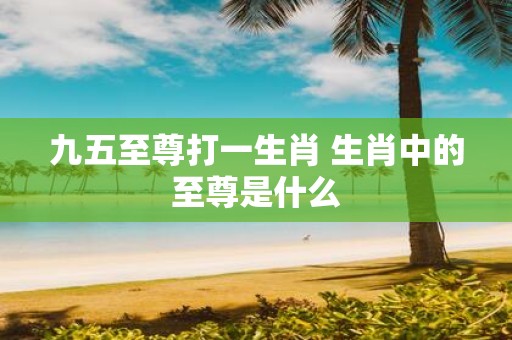 九五至尊打一生肖 生肖中的至尊是什么