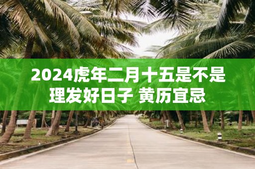2025虎年二月十五是不是理发好日子 黄历宜忌