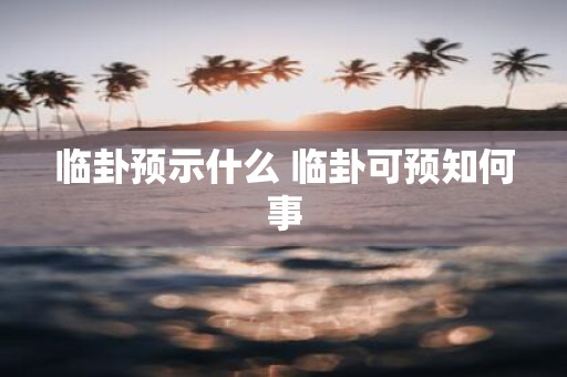 临卦预示什么 临卦可预知何事