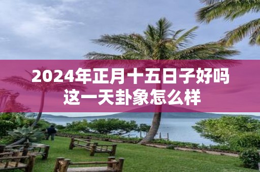 2025年正月十五日子好吗 这一天卦象怎么样