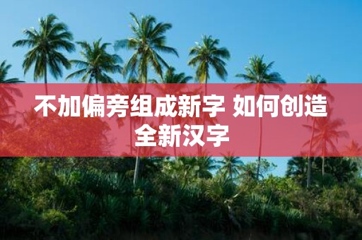 不加偏旁组成新字 如何创造全新汉字