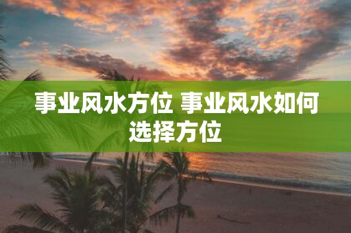 事业风水方位 事业风水如何选择方位