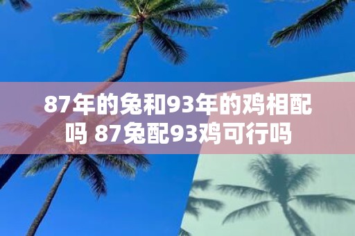 87年的兔和93年的鸡相配吗 87兔配93鸡可行吗