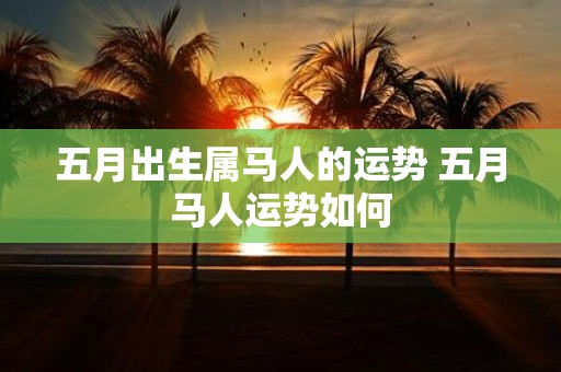 五月出生属马人的运势 五月马人运势如何