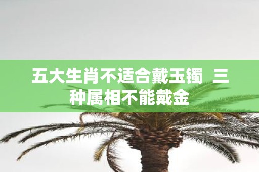 五大生肖不适合戴玉镯 三种属相不能戴金