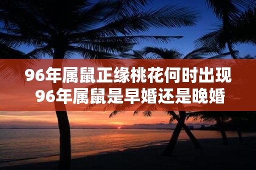 96年属鼠正缘桃花何时出现 96年属鼠是早婚还是晚婚