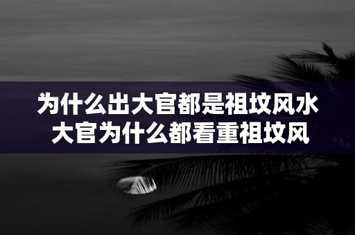 为什么出大官都是祖坟风水 大官为什么都看重祖坟风水
