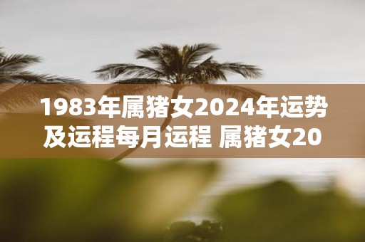 1983年属猪女2025年运势及运程每月运程 属猪女2025年每月运程如何