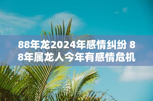 88年龙2025年感情纠纷 88年属龙人今年有感情危机怎么办