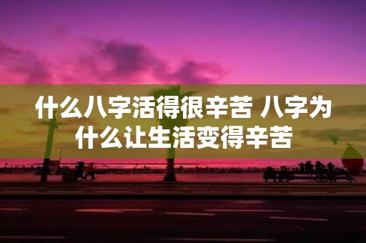 什么八字活得很辛苦 八字为什么让生活变得辛苦